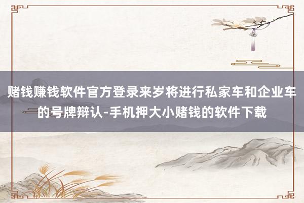 赌钱赚钱软件官方登录来岁将进行私家车和企业车的号牌辩认-手机押大小赌钱的软件下载