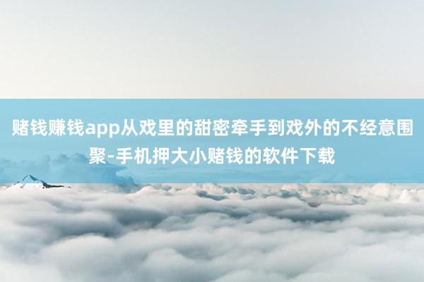 赌钱赚钱app从戏里的甜密牵手到戏外的不经意围聚-手机押大小赌钱的软件下载