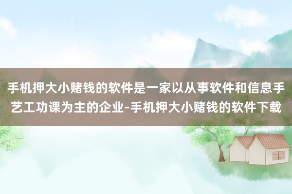 手机押大小赌钱的软件是一家以从事软件和信息手艺工功课为主的企业-手机押大小赌钱的软件下载