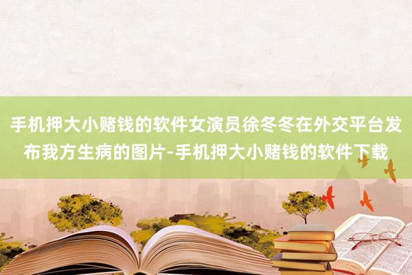 手机押大小赌钱的软件女演员徐冬冬在外交平台发布我方生病的图片-手机押大小赌钱的软件下载