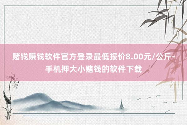 赌钱赚钱软件官方登录最低报价8.00元/公斤-手机押大小赌钱的软件下载