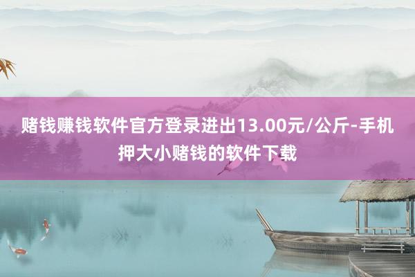 赌钱赚钱软件官方登录进出13.00元/公斤-手机押大小赌钱的软件下载