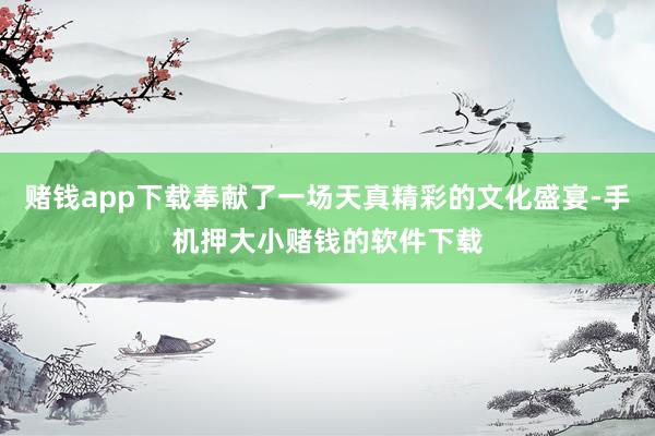 赌钱app下载奉献了一场天真精彩的文化盛宴-手机押大小赌钱的软件下载