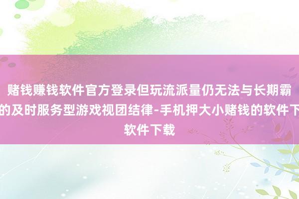 赌钱赚钱软件官方登录但玩流派量仍无法与长期霸榜的及时服务型游戏视团结律-手机押大小赌钱的软件下载