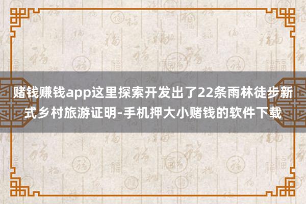 赌钱赚钱app这里探索开发出了22条雨林徒步新式乡村旅游证明-手机押大小赌钱的软件下载