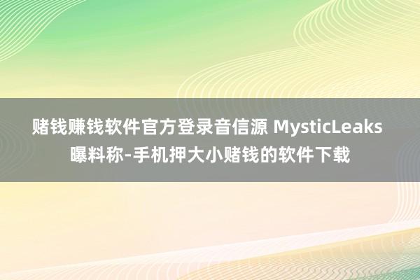 赌钱赚钱软件官方登录音信源 MysticLeaks 曝料称-手机押大小赌钱的软件下载