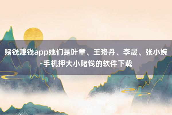 赌钱赚钱app她们是叶童、王珞丹、李晟、张小婉-手机押大小赌钱的软件下载