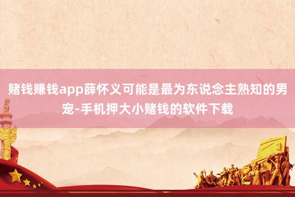 赌钱赚钱app薛怀义可能是最为东说念主熟知的男宠-手机押大小赌钱的软件下载