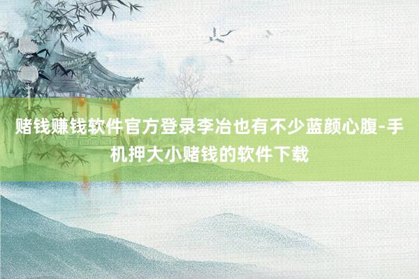 赌钱赚钱软件官方登录李冶也有不少蓝颜心腹-手机押大小赌钱的软件下载