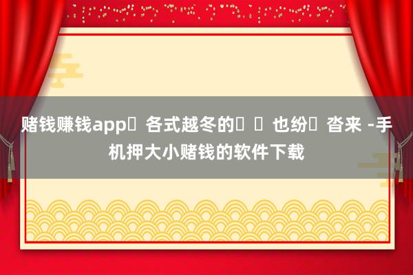 赌钱赚钱app⽽各式越冬的⻦⼉也纷⾄沓来 -手机押大小赌钱的软件下载