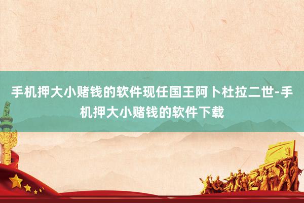 手机押大小赌钱的软件现任国王阿卜杜拉二世-手机押大小赌钱的软件下载