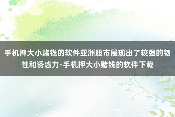 手机押大小赌钱的软件亚洲股市展现出了较强的韧性和诱惑力-手机押大小赌钱的软件下载