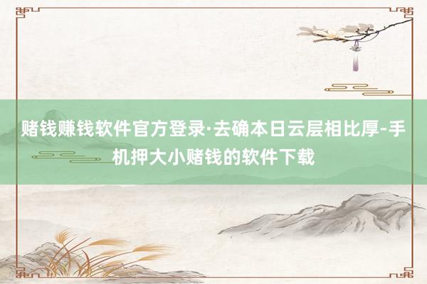 赌钱赚钱软件官方登录·去确本日云层相比厚-手机押大小赌钱的软件下载