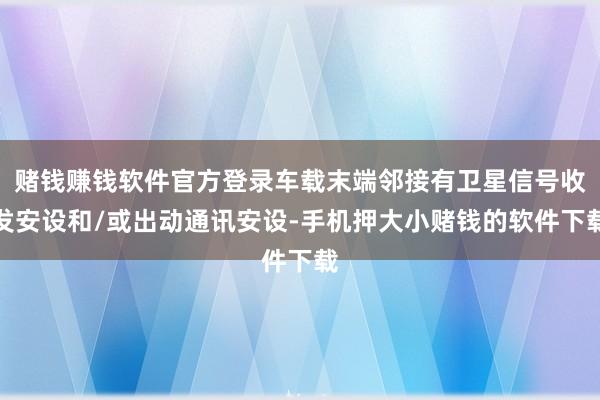 赌钱赚钱软件官方登录车载末端邻接有卫星信号收发安设和/或出动通讯安设-手机押大小赌钱的软件下载