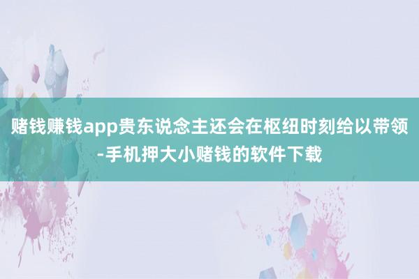 赌钱赚钱app贵东说念主还会在枢纽时刻给以带领-手机押大小赌钱的软件下载
