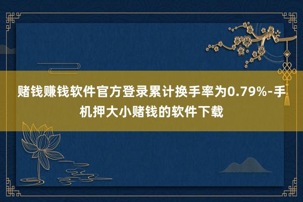 赌钱赚钱软件官方登录累计换手率为0.79%-手机押大小赌钱的软件下载