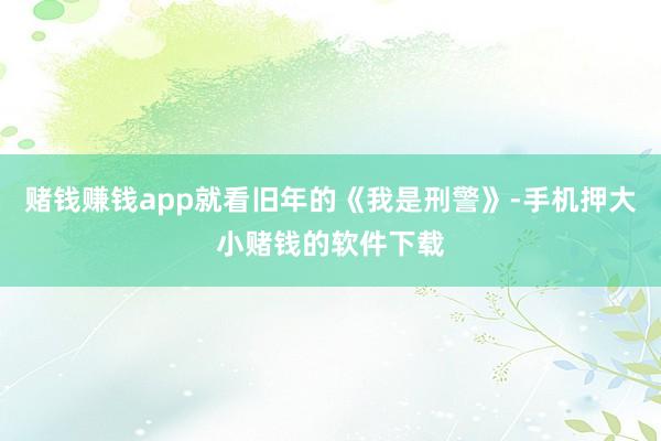 赌钱赚钱app就看旧年的《我是刑警》-手机押大小赌钱的软件下载