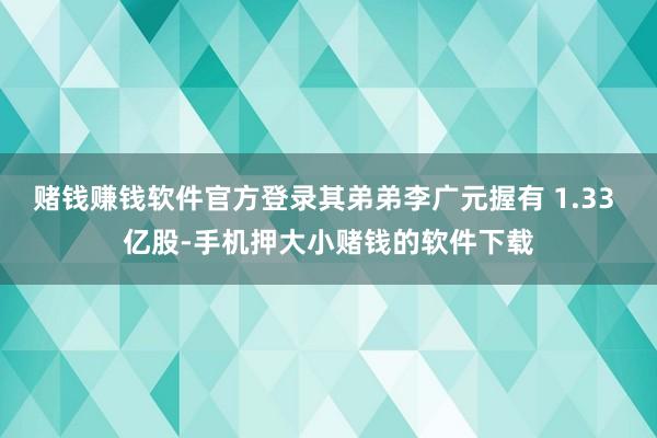 赌钱赚钱软件官方登录其弟弟李广元握有 1.33 亿股-手机押大小赌钱的软件下载