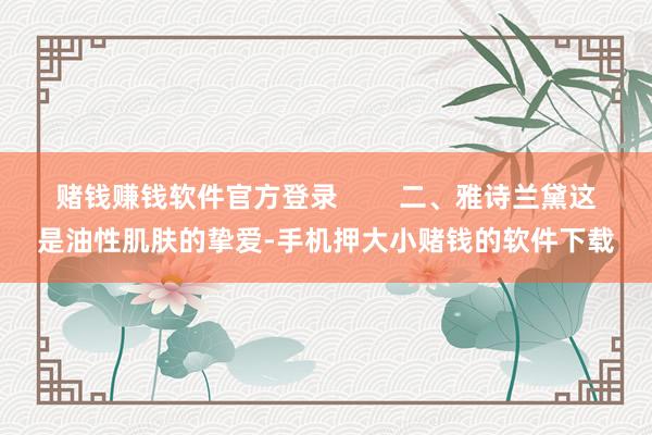 赌钱赚钱软件官方登录        二、雅诗兰黛这是油性肌肤的挚爱-手机押大小赌钱的软件下载