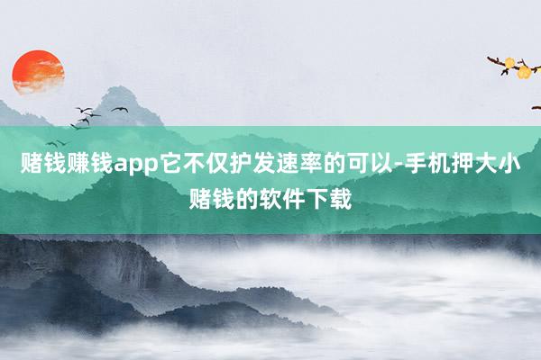 赌钱赚钱app它不仅护发速率的可以-手机押大小赌钱的软件下载