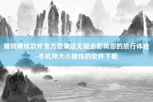 赌钱赚钱软件官方登录这无疑会影响您的旅行体验-手机押大小赌钱的软件下载