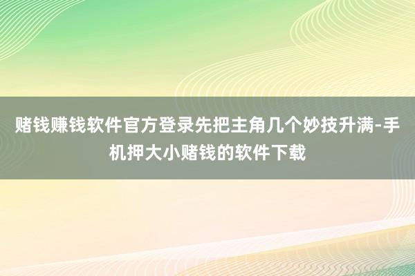 赌钱赚钱软件官方登录先把主角几个妙技升满-手机押大小赌钱的软件下载