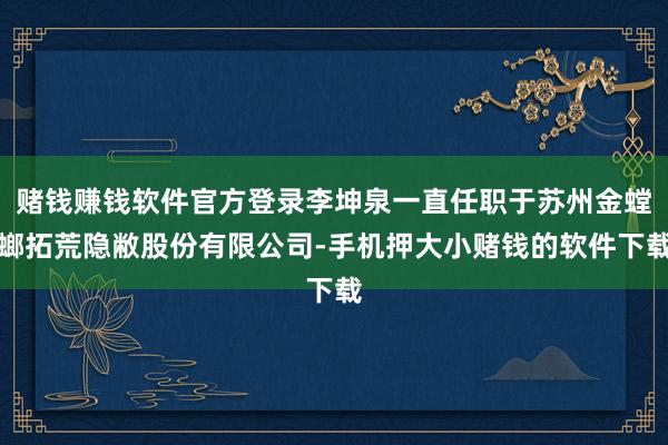 赌钱赚钱软件官方登录李坤泉一直任职于苏州金螳螂拓荒隐敝股份有限公司-手机押大小赌钱的软件下载