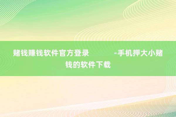 赌钱赚钱软件官方登录            -手机押大小赌钱的软件下载