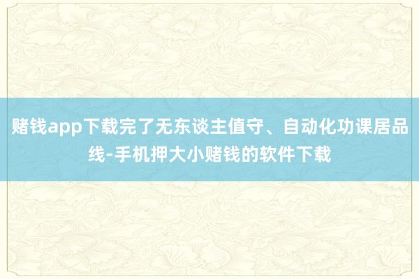 赌钱app下载完了无东谈主值守、自动化功课居品线-手机押大小赌钱的软件下载