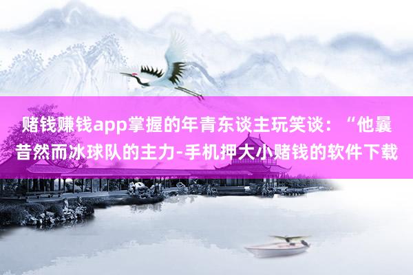 赌钱赚钱app掌握的年青东谈主玩笑谈：“他曩昔然而冰球队的主力-手机押大小赌钱的软件下载