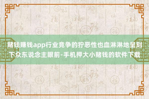 赌钱赚钱app行业竞争的狞恶性也血淋淋地呈刻下众东说念主眼前-手机押大小赌钱的软件下载