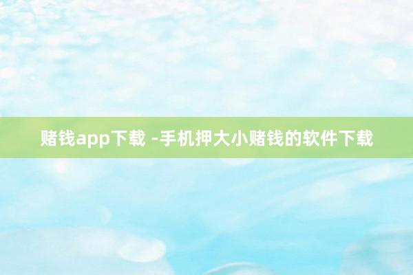 赌钱app下载 -手机押大小赌钱的软件下载