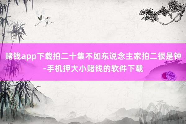 赌钱app下载拍二十集不如东说念主家拍二很是钟-手机押大小赌钱的软件下载
