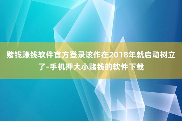 赌钱赚钱软件官方登录该作在2018年就启动树立了-手机押大小赌钱的软件下载