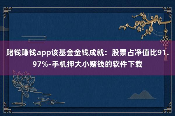 赌钱赚钱app该基金金钱成就：股票占净值比91.97%-手机押大小赌钱的软件下载
