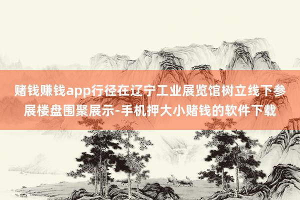 赌钱赚钱app行径在辽宁工业展览馆树立线下参展楼盘围聚展示-手机押大小赌钱的软件下载