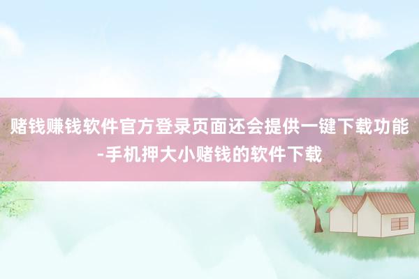 赌钱赚钱软件官方登录页面还会提供一键下载功能-手机押大小赌钱的软件下载