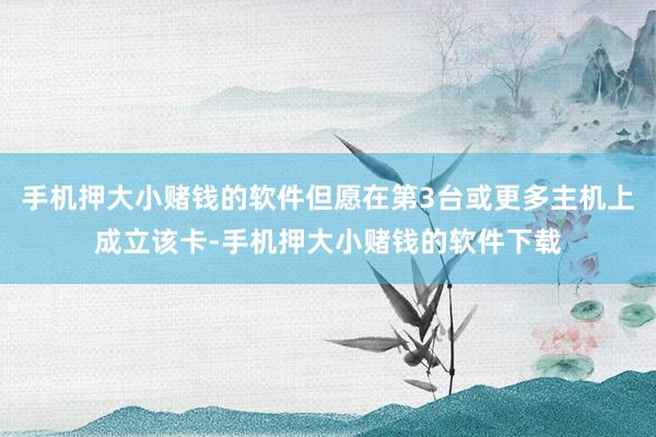 手机押大小赌钱的软件但愿在第3台或更多主机上成立该卡-手机押大小赌钱的软件下载