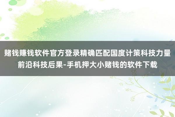 赌钱赚钱软件官方登录精确匹配国度计策科技力量前沿科技后果-手机押大小赌钱的软件下载