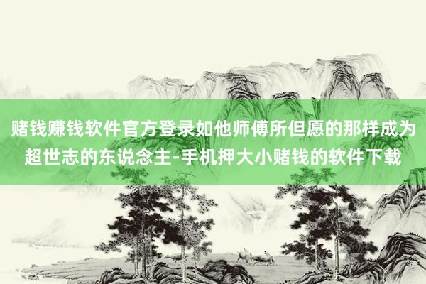 赌钱赚钱软件官方登录如他师傅所但愿的那样成为超世志的东说念主-手机押大小赌钱的软件下载