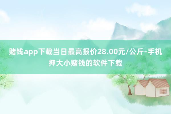 赌钱app下载当日最高报价28.00元/公斤-手机押大小赌钱的软件下载