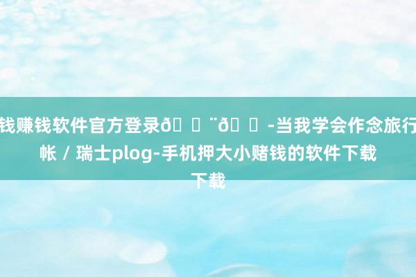 赌钱赚钱软件官方登录🇨🇭当我学会作念旅行手帐 / 瑞士plog-手机押大小赌钱的软件下载