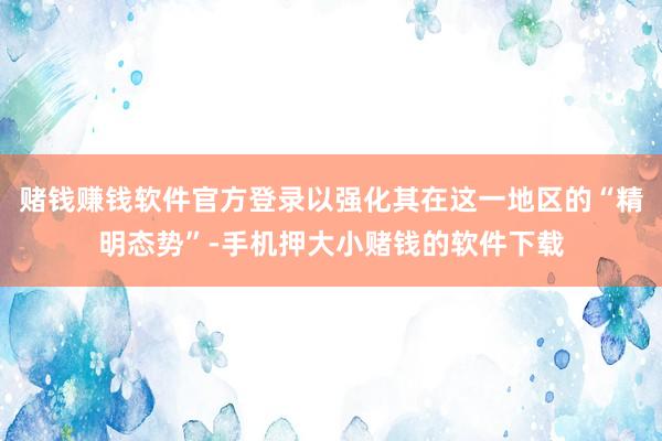 赌钱赚钱软件官方登录以强化其在这一地区的“精明态势”-手机押大小赌钱的软件下载