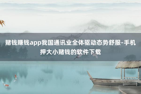 赌钱赚钱app我国通讯业全体驱动态势舒服-手机押大小赌钱的软件下载