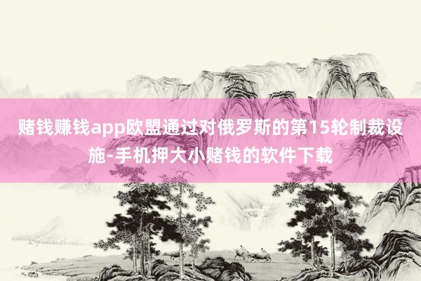 赌钱赚钱app欧盟通过对俄罗斯的第15轮制裁设施-手机押大小赌钱的软件下载