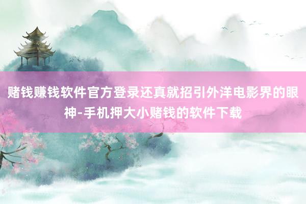赌钱赚钱软件官方登录还真就招引外洋电影界的眼神-手机押大小赌钱的软件下载