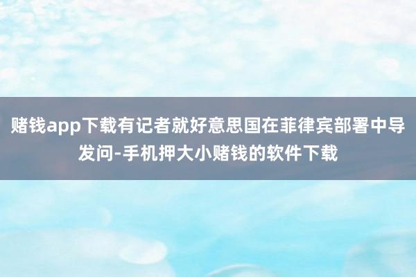 赌钱app下载有记者就好意思国在菲律宾部署中导发问-手机押大小赌钱的软件下载