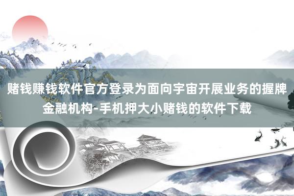 赌钱赚钱软件官方登录为面向宇宙开展业务的握牌金融机构-手机押大小赌钱的软件下载