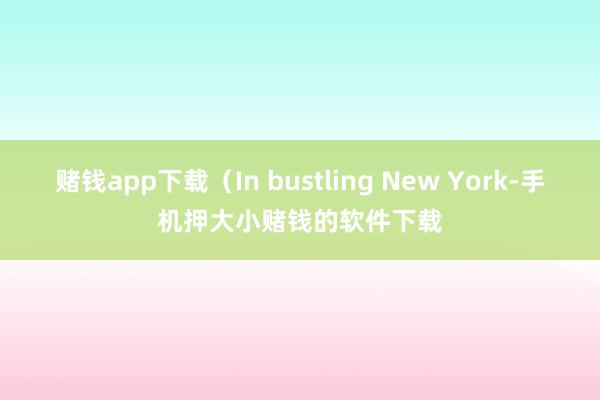 赌钱app下载（In bustling New York-手机押大小赌钱的软件下载