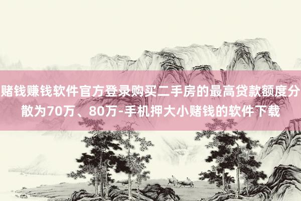 赌钱赚钱软件官方登录购买二手房的最高贷款额度分散为70万、80万-手机押大小赌钱的软件下载